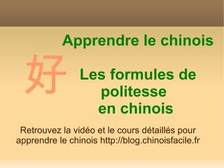 Apprendre le chinois

 好              Les formules de
                  politesse
                  en chinois
 Retrouvez la vidéo et le cours détaillés pour
apprendre le chinois http://blog.chinoisfacile.fr
 