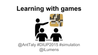 Learning with games
@AntTaly #DIUP2015 #simulation
@iLumens
 