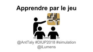 Apprendre par le jeu
@AntTaly #DIUP2018 #simulation
@iLumens
 