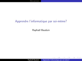 Mon parcours




Apprendre l'informatique par soi-même?




               Raphaël Bauduin




         Raphaël Bauduin   Apprendre l'informatique par soi-même?
 