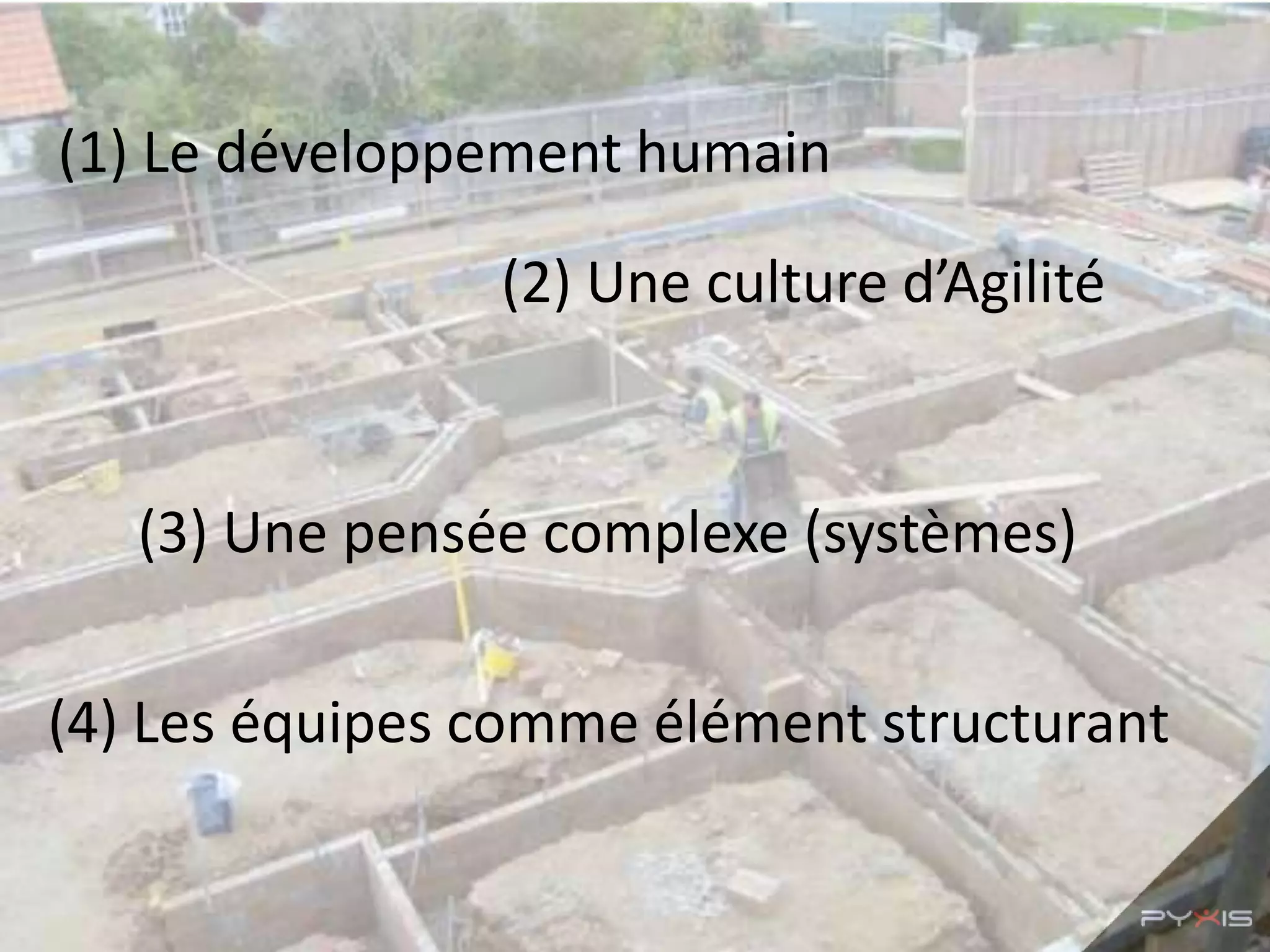 (1) Le développement humain

                (2) Une culture d’Agilité


   (3) Une pensée complexe (systèmes)

(4) Les équipes comme élément structurant
 
