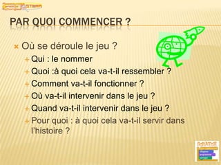 Par quoi commencer ?Où se déroule le jeu ?Qui : le nommerQuoi :à quoi cela va-t-il ressembler ?Comment va-t-il fonctionner ?Où va-t-il intervenir dans le jeu ?Quand va-t-il intervenir dans le jeu ?Pour quoi : à quoi cela va-t-il servir dans l’histoire ?7
