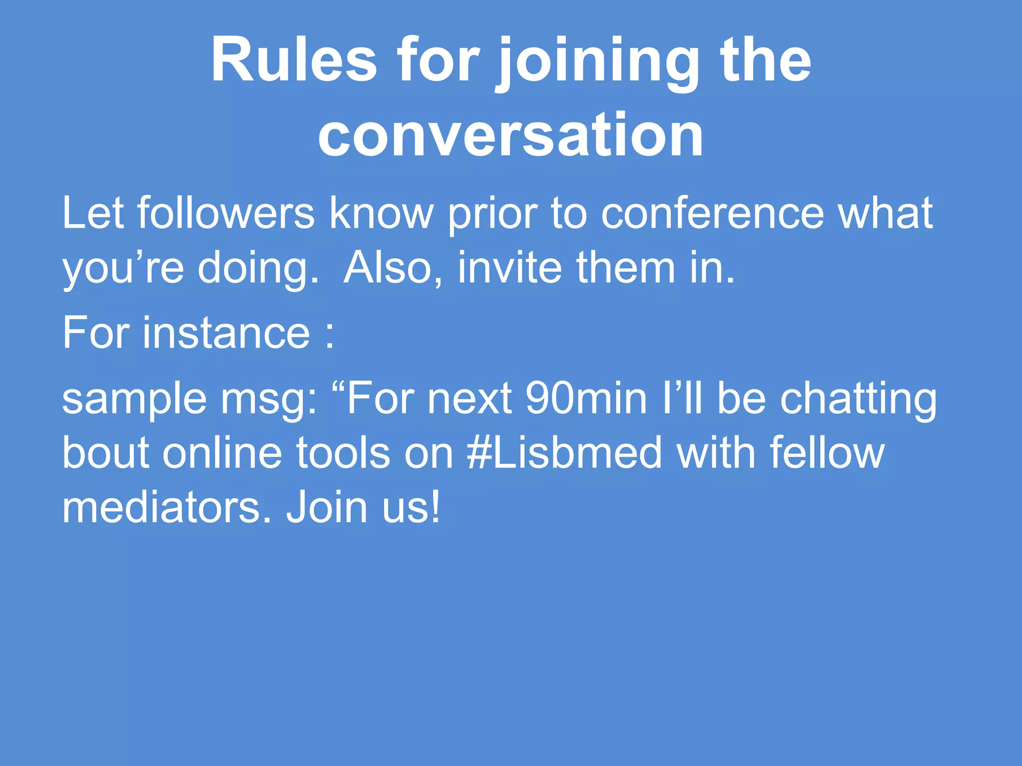 Rules for joining the conversationLet followers know prior to conference what you’re doing.  Also, invite them in. For instance :sample msg: “For next 90min I’ll be chatting bout online tools on #Lisbmedwith fellow mediators. Join us! 