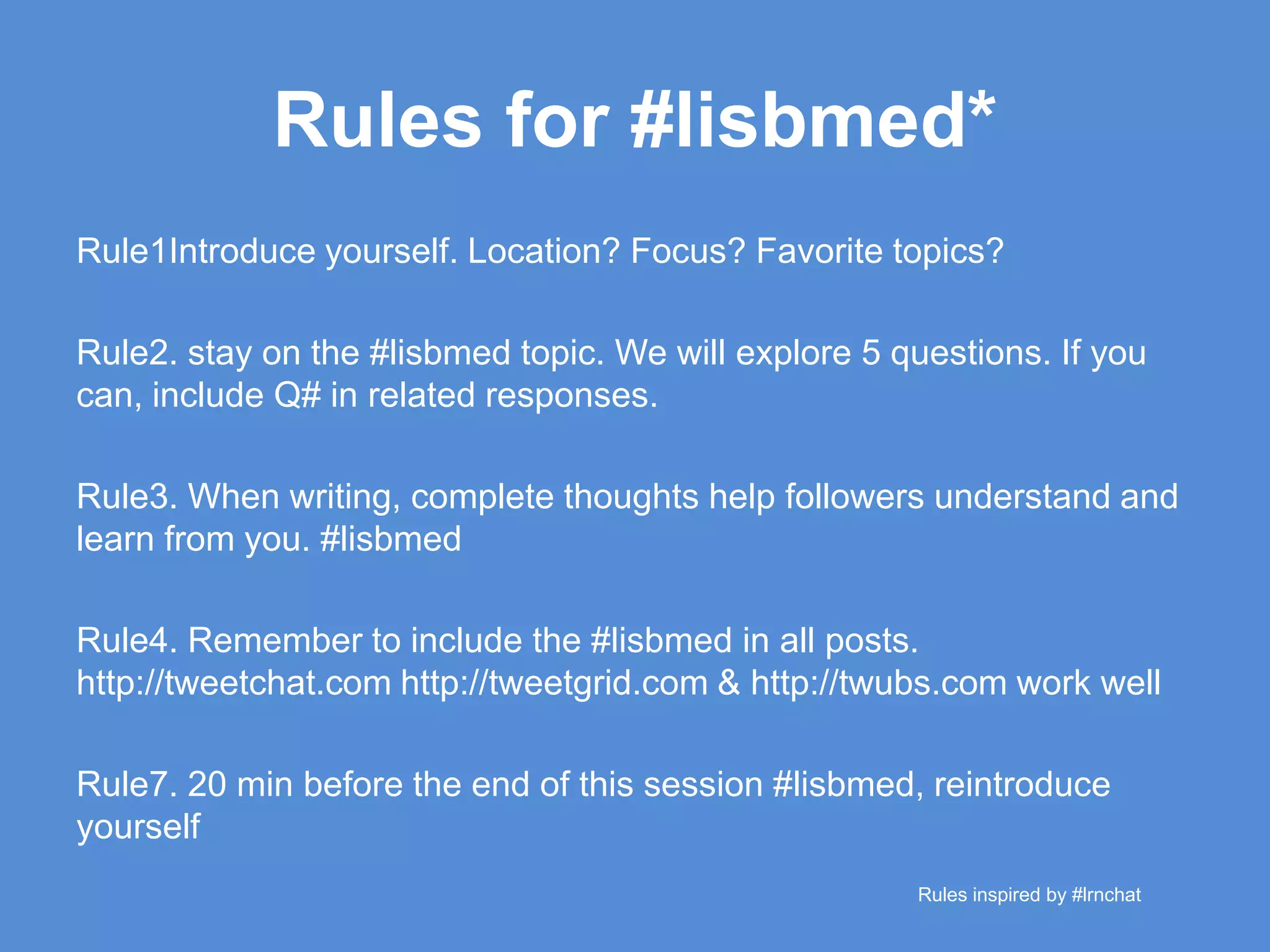 Rules for #lisbmed* Rule1Introduce yourself. Location? Focus? Favorite topics?Rule2. stay on the #lisbmed topic. We will explore 5 questions. If you can, include Q# in related responses.Rule3. When writing, complete thoughts help followers understand and learn from you. #lisbmedRule4. Remember to include the #lisbmed in all posts. http://tweetchat.com http://tweetgrid.com & http://twubs.com work wellRule7. 20 min before the end of this session #lisbmed, reintroduce yourself Rulesinspired by #lrnchat