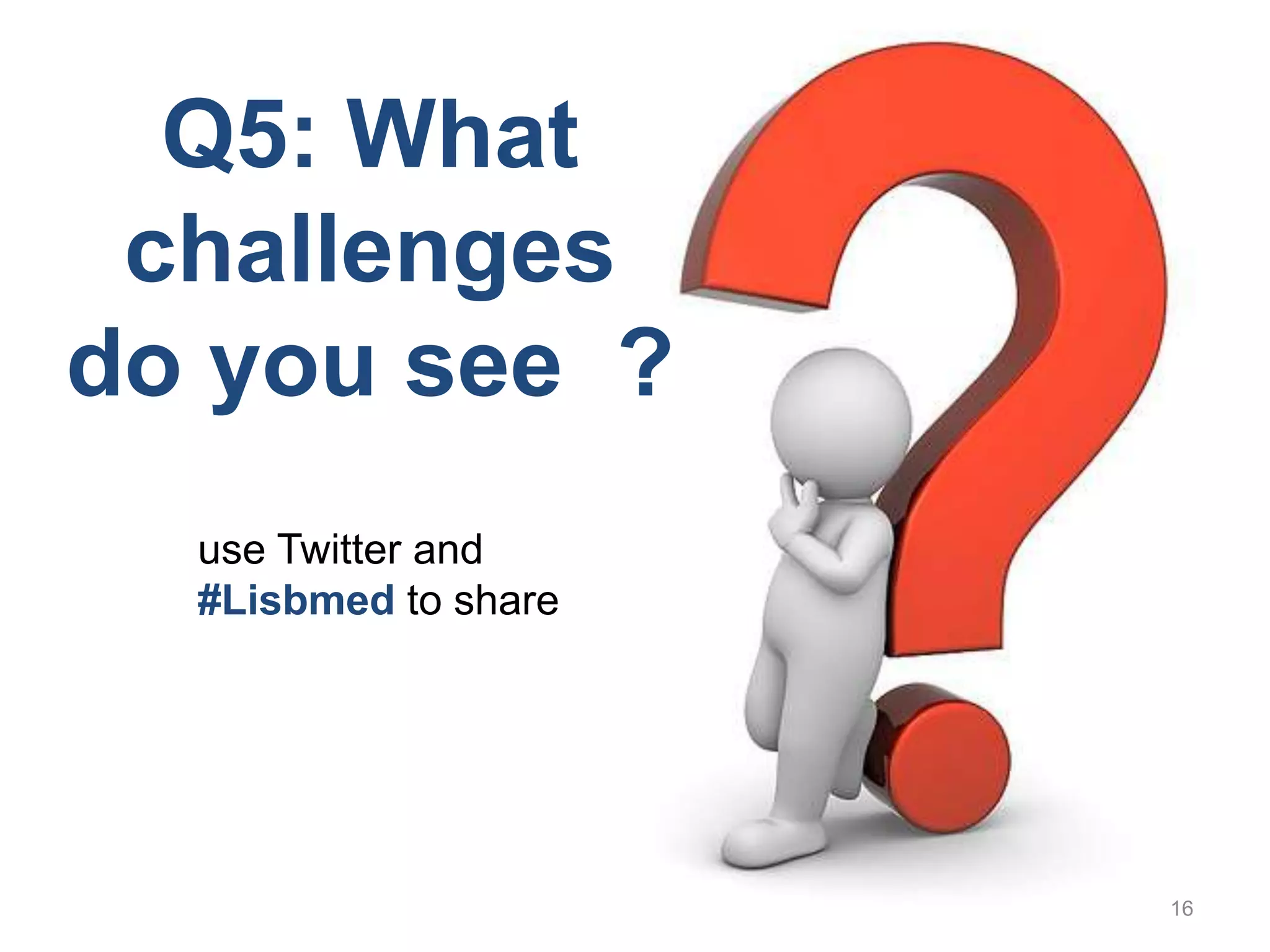 16Q5: Whatchallenges do yousee  ?use Twitter and                                           #Lisbmedto share  