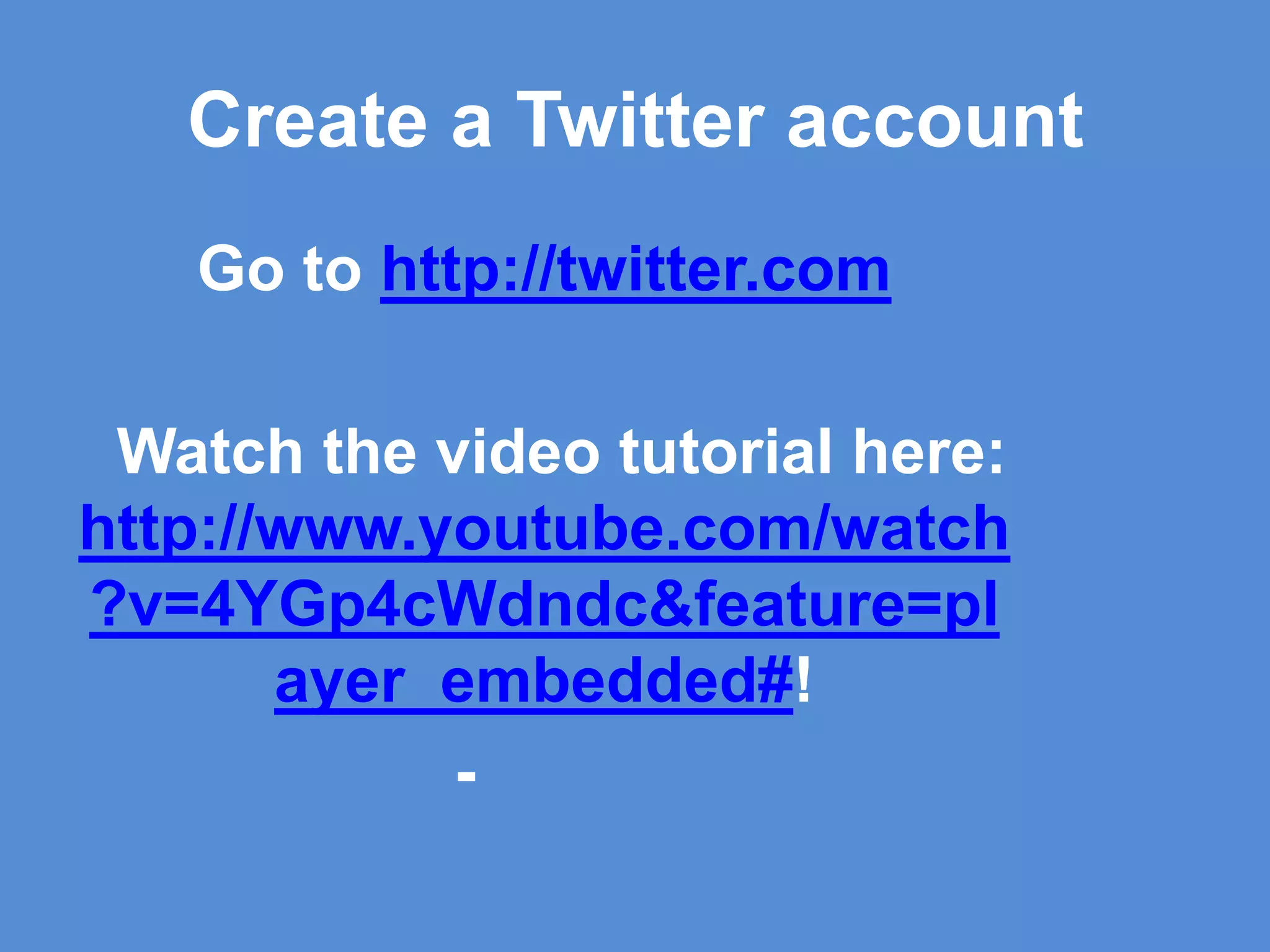 Create a Twitter accountGo to http://twitter.com  Watch the video tutorial here: http://www.youtube.com/watch?v=4YGp4cWdndc&feature=player_embedded#!-         