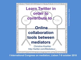 Learn Twitter in order to contribute to :Online collaboration tools between mediators,[object Object],1,[object Object],Image : franksblog.edublog.org,[object Object],Christine Koehler,[object Object],http://twitter.com/Mediateur_,[object Object],I International Congress on mediation, Lisbon 7-9 october 2010,[object Object]