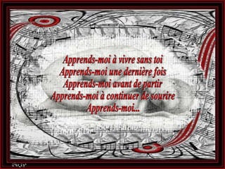 Apprends-moi à vivre sans toi Apprends-moi une dernière fois Apprends-moi avant de partir Apprends-moi à continuer de sourire Apprends-moi... 