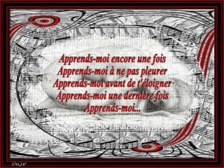 Apprends-moi encore une fois Apprends-moi à ne pas pleurer Apprends-moi avant de t'éloigner Apprends-moi une dernière fois Apprends-moi... 