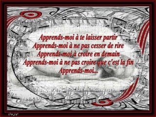 Apprends-moi à te laisser partir Apprends-moi à ne pas cesser de rire Apprends-moi à croire en demain Apprends-moi à ne pas croire que c'est la fin Apprends-moi... 