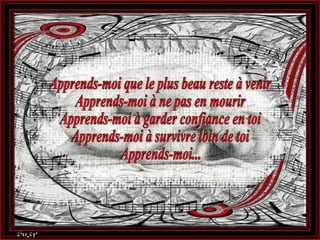 Apprends-moi que le plus beau reste à venir Apprends-moi à ne pas en mourir Apprends-moi à garder confiance en toi Apprends-moi à survivre loin de toi Apprends-moi...  