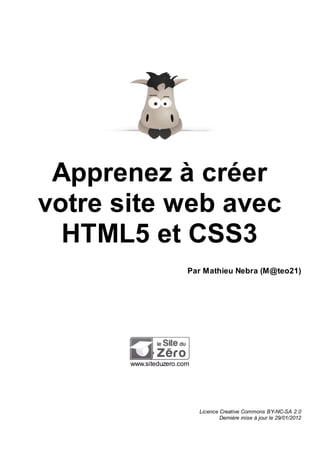 Apprenez à créer
votre site web avec
HTML5 et CSS3
Par Mathieu Nebra (M@teo21)

www.siteduzero.com

Licence Creative Commons BY-NC-SA 2.0
Dernière mise à jour le 29/01/2012

 