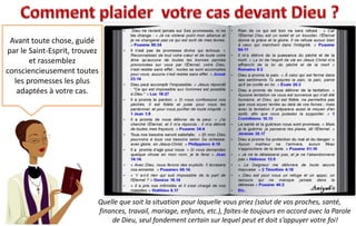 Quelle que soit la situation pour laquelle vous priez (salut de vos proches, santé,
finances, travail, mariage, enfants, etc.), faites-le toujours en accord avec la Parole
de Dieu, seul fondement certain sur lequel peut et doit s’appuyer votre foi!
Avant toute chose, guidé
par le Saint-Esprit, trouvez
et rassemblez
consciencieusement toutes
les promesses les plus
adaptées à votre cas.
 