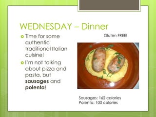 WEDNESDAY – DinnerTime for some authentic traditional Italian cuisine!I’m not talking about pizza and pasta, but sausages and polenta!Gluten FREE!Sausages: 162 caloriesPolenta: 100 calories