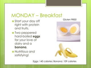 MONDAY – BreakfastGluten FREE!Start your day off right with protein and fruits.Two peppered hard-boiled eggs for your love of dairy and a banana.Nutritious and satisfying! Eggs: 140 calories; Banana: 109 calories 