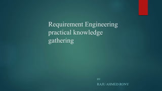 Requirement Engineering
practical knowledge
gathering
BY
RAJU AHMED RONY
 