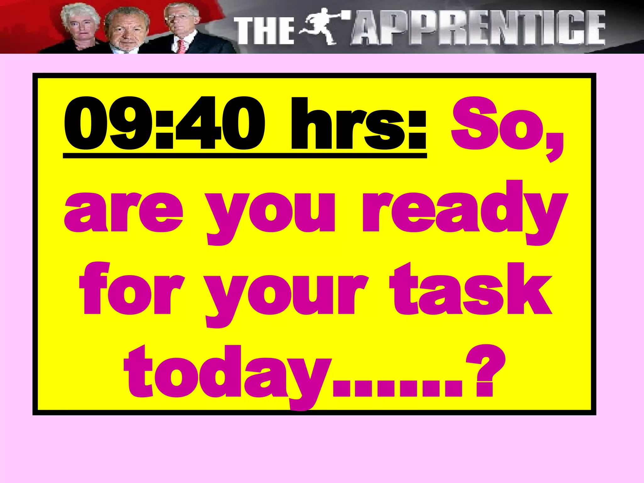 09:40 hrs:  So, are you ready for your task today......? 