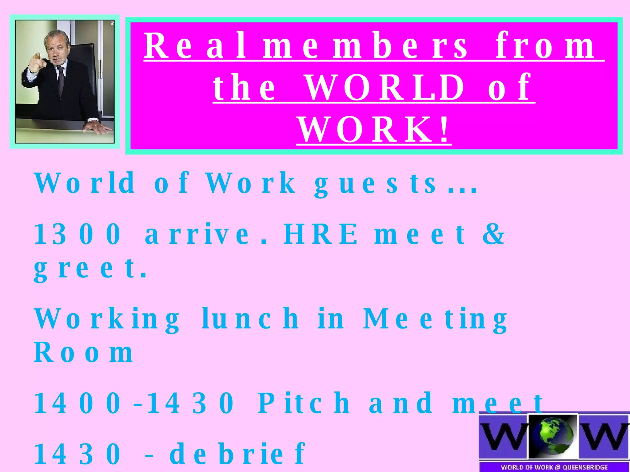 Real members from the WORLD of WORK! World of Work guests... 1300 arrive. HRE meet & greet. Working lunch in Meeting Room 1400-1430 Pitch and meet 1430 - debrief 