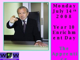 Monday July 14 th  2008 Year 10 Enrichment Day The Apprentice 
