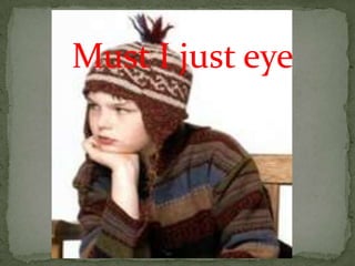 Must I just eye
 