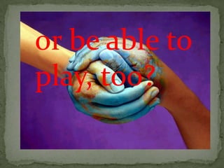 or be able to
play, too?
 