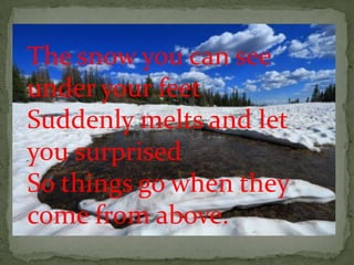 The snow you can see
under your feet
Suddenly melts and let
you surprised
So things go when they
come from above.
 