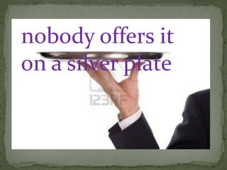 nobody offers it
on a silver plate
 