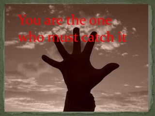 You are the one
who must catch it
 