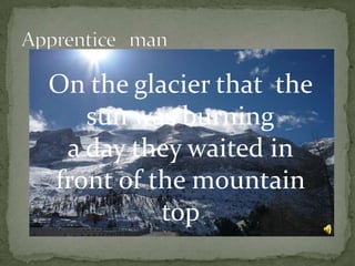 On the glacier that the
sun was burning
a day they waited in
front of the mountain
top
 