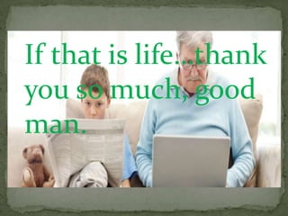 If that is life…thank
you so much, good
man.
 