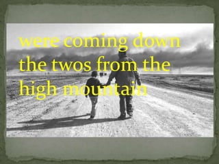 were coming down
the twos from the
high mountain
 
