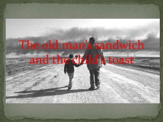 The old man’s sandwich
and the child’s toast
 