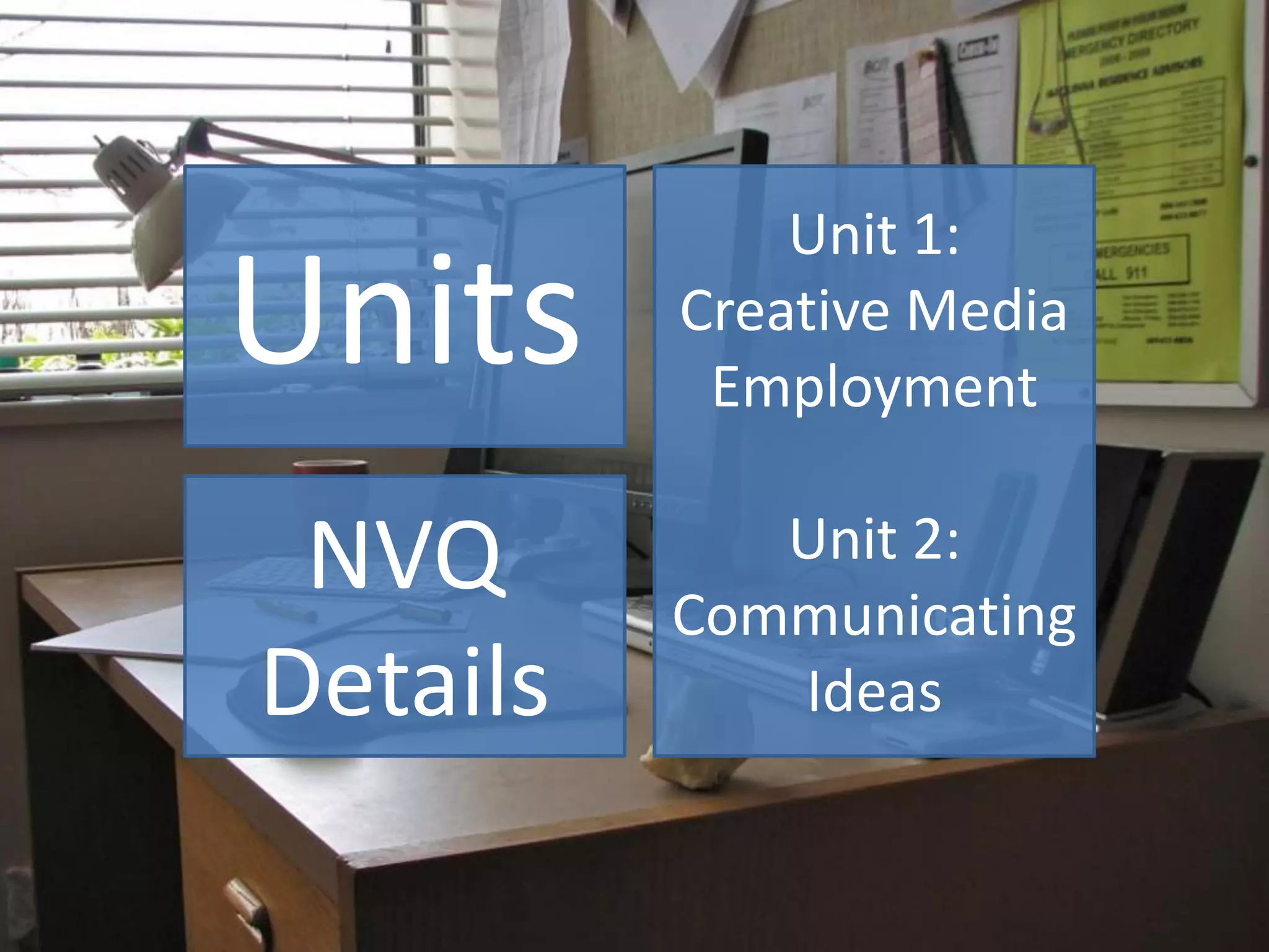 Units
NVQ
Details
Unit 1:
Creative Media
Employment
Unit 2:
Communicating
Ideas