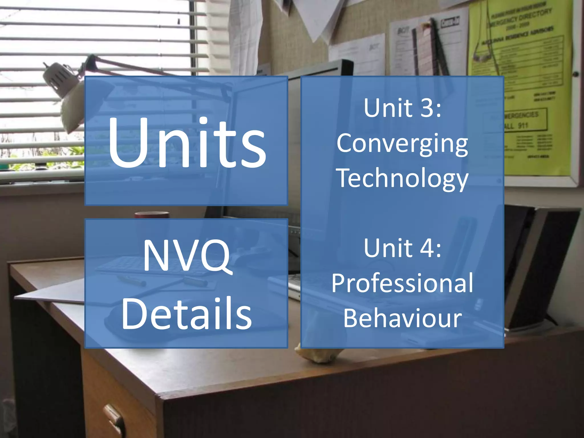 Units
NVQ
Details
Unit 3:
Converging
Technology
Unit 4:
Professional
Behaviour