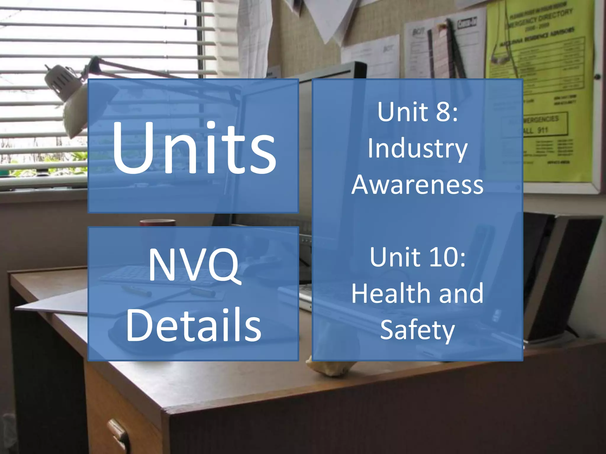 Units
NVQ
Details
Unit 8:
Industry
Awareness
Unit 10:
Health and
Safety