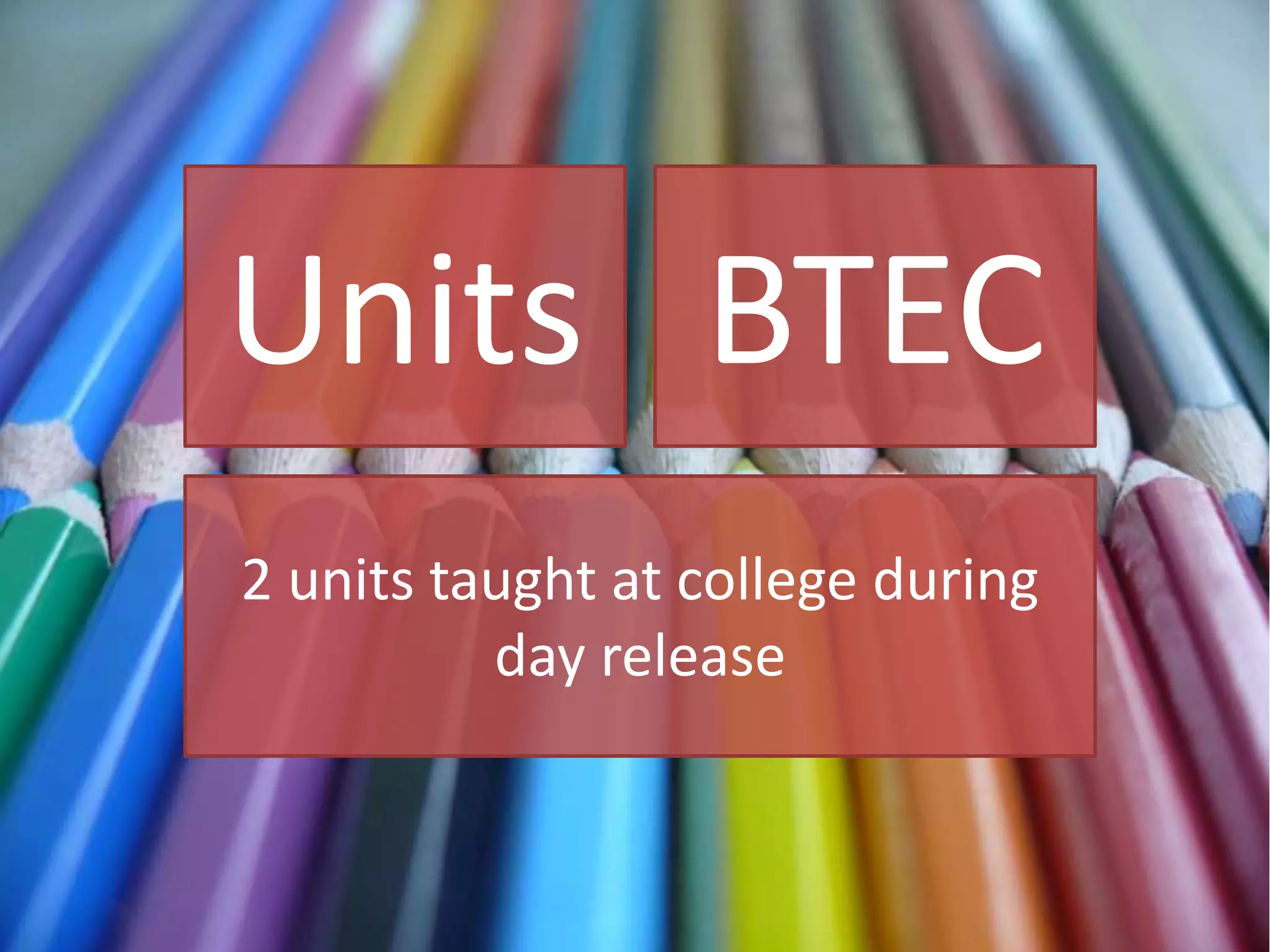 Units
2 units taught at college during
day release
BTEC