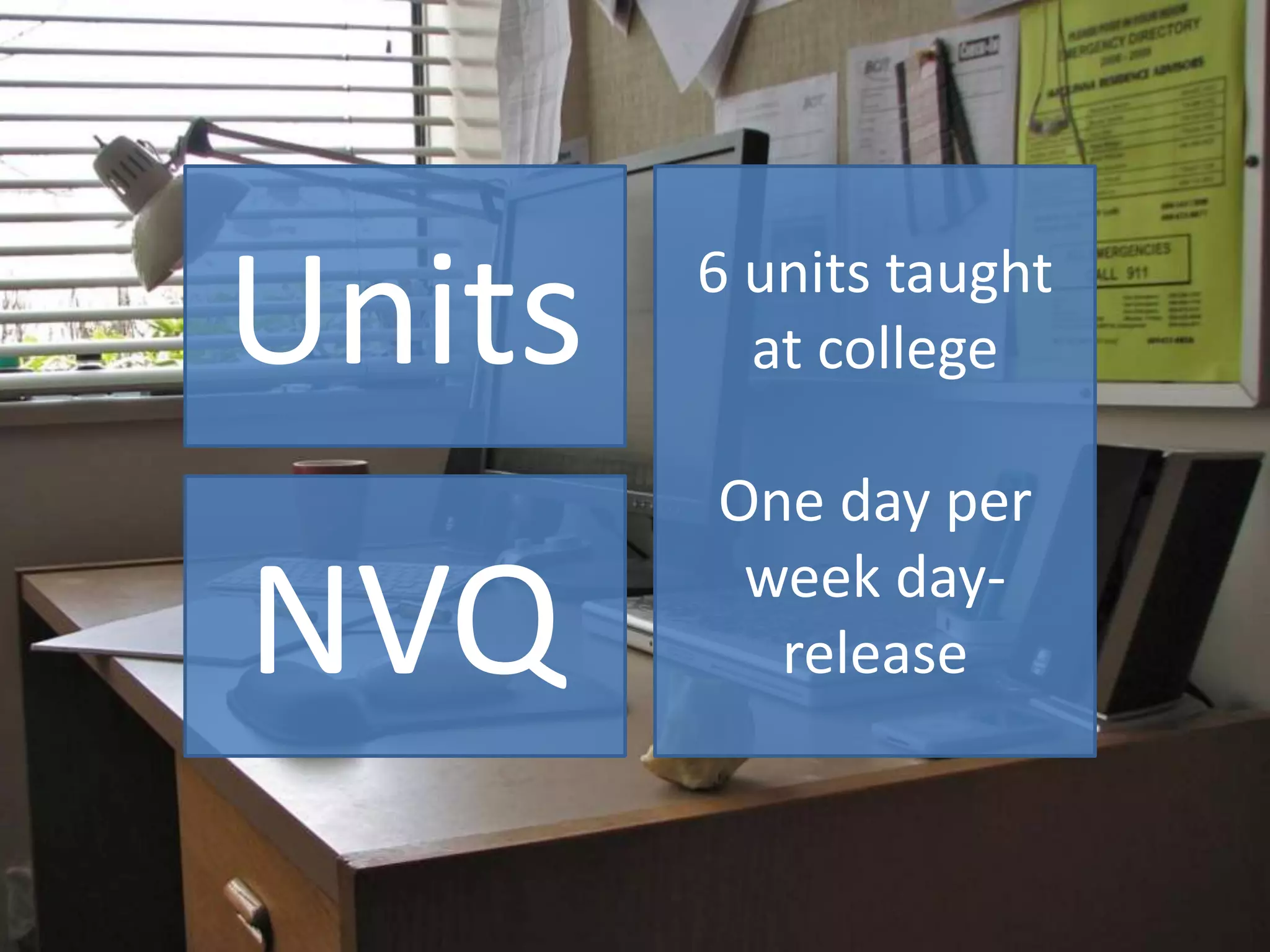 Units
NVQ
6 units taught
at college
One day per
week day-
release