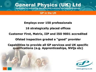 GP in the UK Employs over 150 professionals 16 strategically placed offices Customer First, Matrix, IIP and ISO 9001 accredited Ofsted inspection graded a “good” provider Capabilities to provide all GP services and UK specific qualifications (e.g. Apprenticeships, NVQs etc) 