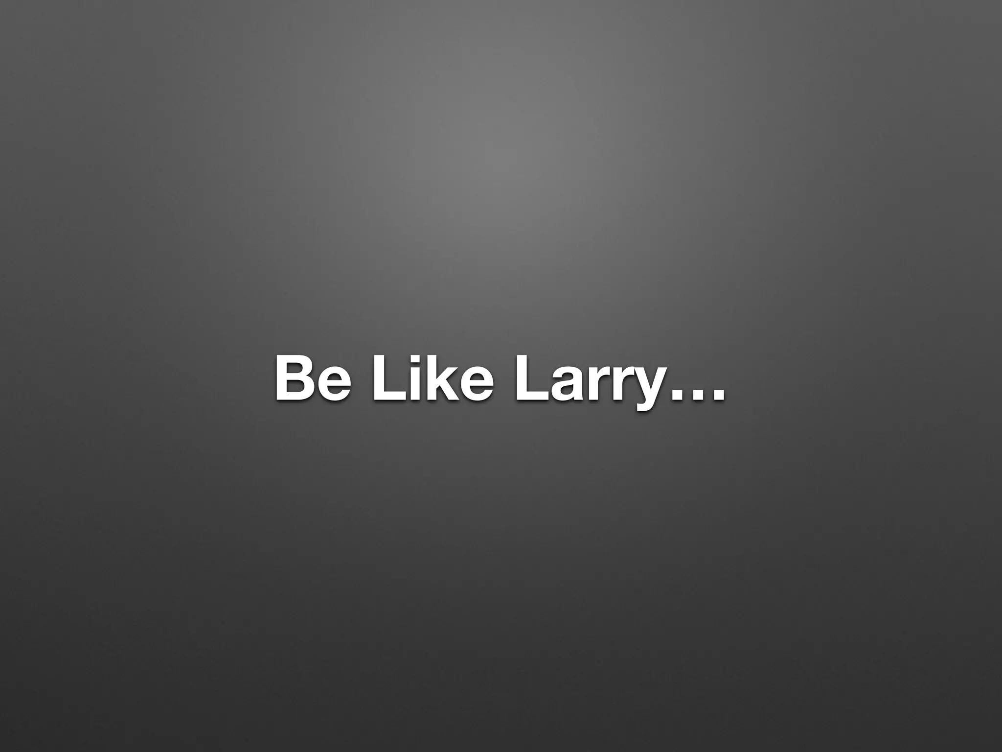 Be Like Larry…
 