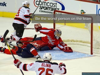 Own your spot on the team
https://ﬂic.kr/p/aEfgGY
Be the worst person on the team
 