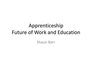 Apprenticeship
Future of Work and Education
Shaun Barr
 