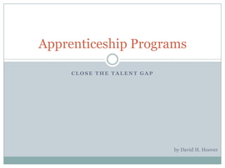Apprenticeship Programs

     CLOSE THE TALENT GAP




                            by David H. Hoover
 