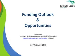Funding Outlook
&
Opportunities
Safaraz Ali
feedback & views welcome twitter @SafarazAli or
https://uk.linkedin.com/in/safaraz (E&OE)
23rd
February 2016
 