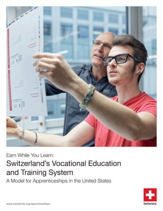 www.swissemb.org/apprenticeships
Earn While You Learn:
Switzerland’s Vocational Education
and Training System
A Model for Apprenticeships in the United States
 
