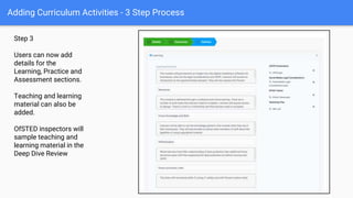Adding Curriculum Activities - 3 Step Process
Step 3
Users can now add
details for the
Learning, Practice and
Assessment sections.
Teaching and learning
material can also be
added.
OfSTED inspectors will
sample teaching and
learning material in the
Deep Dive Review
 