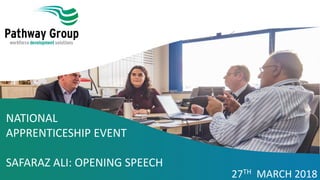 NATIONAL
APPRENTICESHIP EVENT
SAFARAZ ALI: OPENING SPEECH
27TH MARCH 2018
 