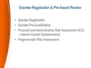 • Grantee Registration
• Grantee Pre-Qualification
• Financial and Administrative Risk Assessment (ICQ
– Internal Control Questionnaire)
• Programmatic Risk Assessment
Grantee Registration & Pre-Award Review
 