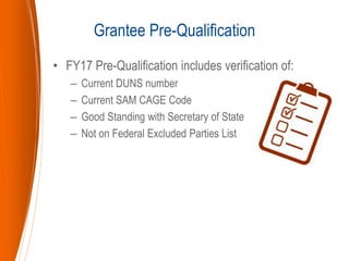 • FY17 Pre-Qualification includes verification of:
– Current DUNS number
– Current SAM CAGE Code
– Good Standing with Secretary of State
– Not on Federal Excluded Parties List
Grantee Pre-Qualification
 