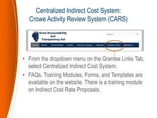 • From the dropdown menu on the Grantee Links Tab,
select Centralized Indirect Cost System.
• FAQs, Training Modules, Forms, and Templates are
available on the website. There is a training module
on Indirect Cost Rate Proposals.
Centralized Indirect Cost System:
Crowe Activity Review System (CARS)
 