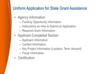 • Agency Information
– Funding Opportunity Information
– Instructions on How to Submit an Application
– Required Grant Information
• Applicant Completed Section
– Applicant Information
– Contact Information
– Key Project Information (Location, Term, Amount)
– Fiscal Information
• Certification
Uniform Application for State Grant Assistance
 